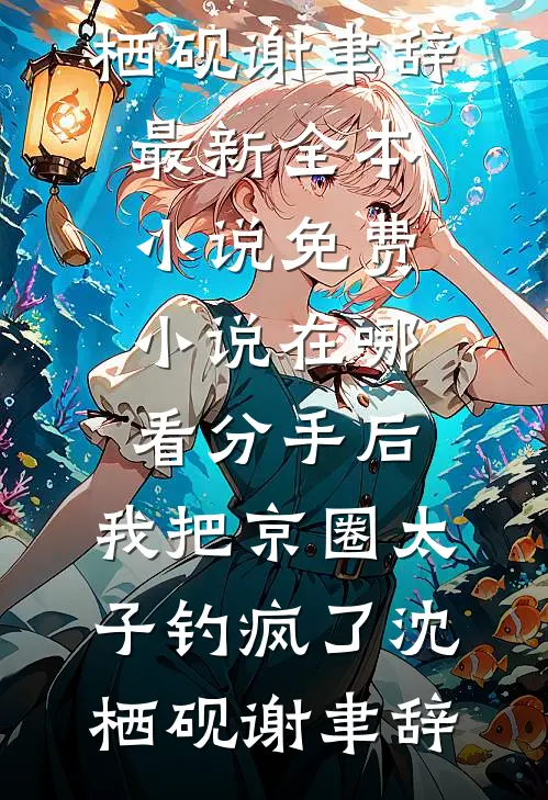 分手后，我把京圈太子钓疯了沈栖砚谢聿辞最新全本小说_免费小说在哪看分手后，我把京圈太子钓疯了沈栖砚谢聿辞