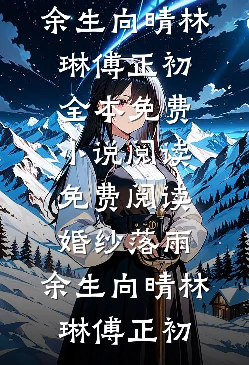 婚纱落雨，余生向晴林琳傅正初全本免费小说阅读_免费阅读婚纱落雨，余生向晴林琳傅正初