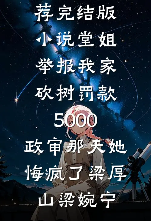 堂姐举报我家砍树罚款5000，政审那天她悔疯了梁厚山梁婉宁最新好看小说推荐_完结版小说堂姐举报我家砍树罚款5000，政审那天她悔疯了梁厚山梁婉宁