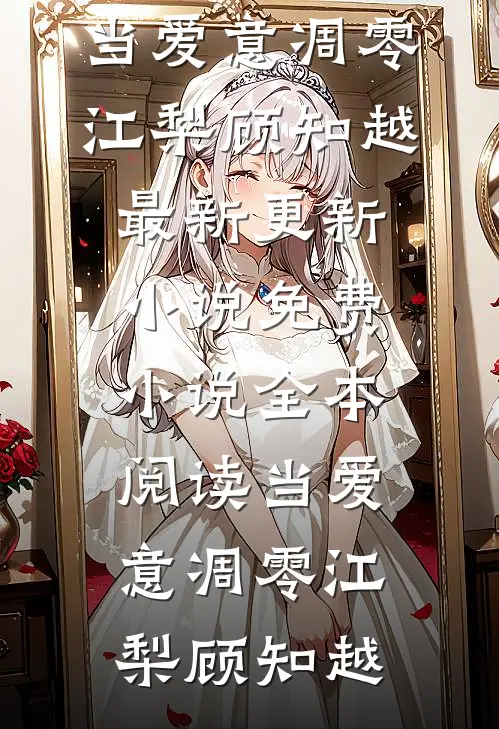 当爱意凋零(江梨顾知越)最新更新小说_免费小说全本阅读当爱意凋零(江梨顾知越)