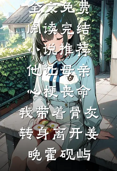 他让母亲心梗丧命，我带着骨灰转身离开姜晚霍砚屿完整版小说全文免费阅读_完结小说推荐他让母亲心梗丧命，我带着骨灰转身离开(姜晚霍砚屿)