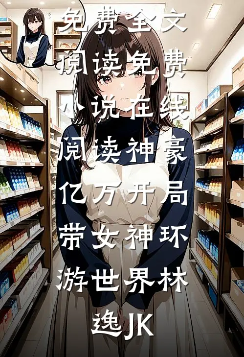神豪：亿万开局，带女神环游世界林逸JK完整版免费全文阅读_免费小说在线阅读神豪：亿万开局，带女神环游世界林逸JK