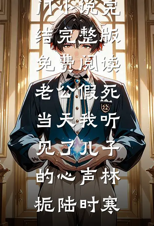 老公假死当天我听见了儿子的心声(林栀陆时寒)热门小说完结_完整版免费阅读老公假死当天我听见了儿子的心声(林栀陆时寒)