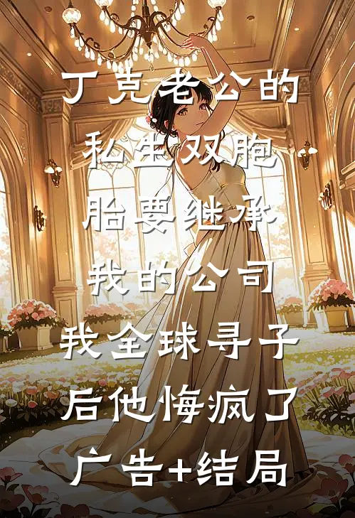 丁克老公的私生双胞胎要继承我的公司，我全球寻子后他悔疯了广告+结局