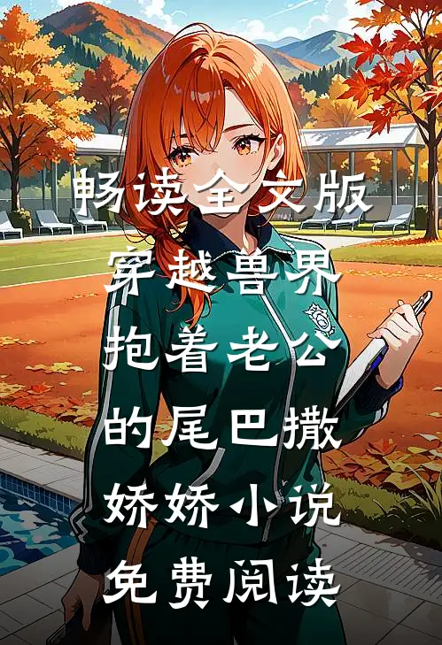畅读全文版穿越兽界抱着老公的尾巴撒娇娇小说免费阅读