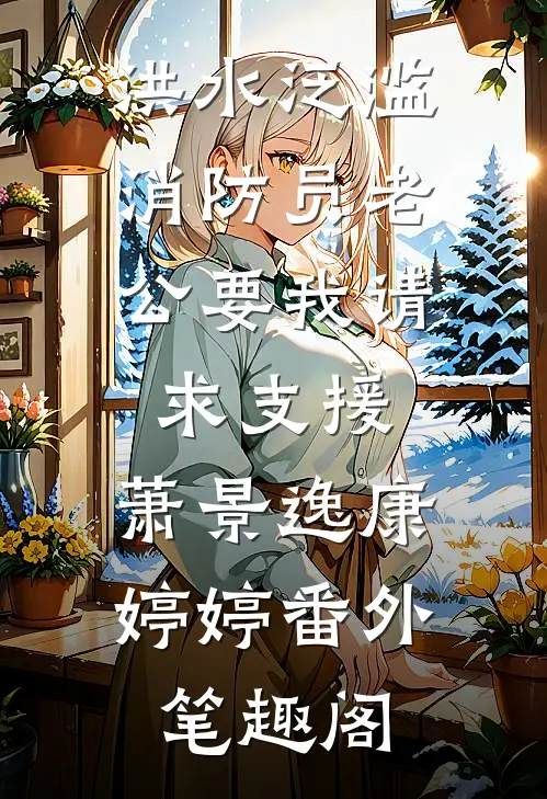 洪水泛滥，消防员老公要我请求支援：萧景逸康婷婷番外笔趣阁