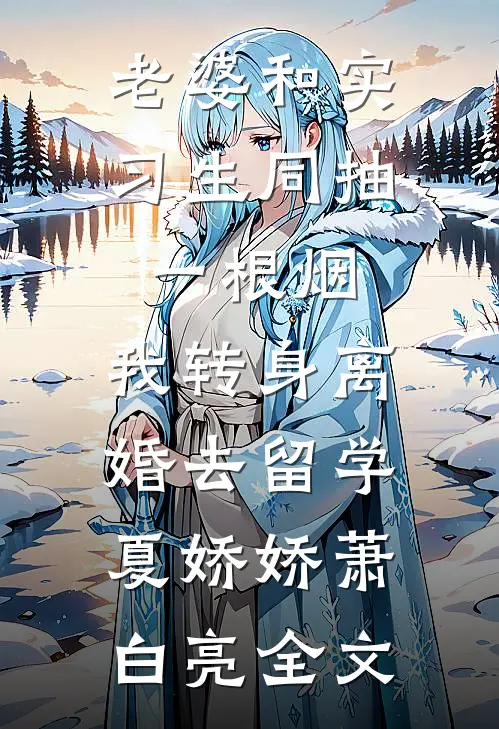 老婆和实习生同抽一根烟，我转身离婚去留学夏娇娇萧白亮全文