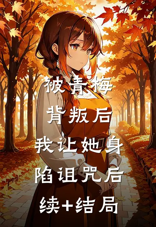 被青梅背叛后，我让她身陷诅咒后续+结局
