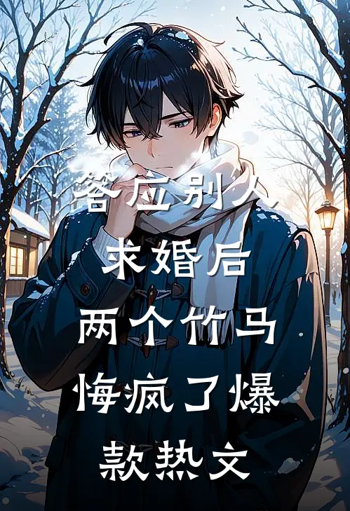 答应别人求婚后，两个竹马悔疯了爆款热文