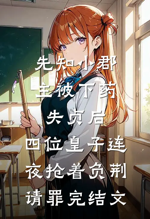 先知小郡主被下药失贞后，四位皇子连夜抢着负荆请罪完结文