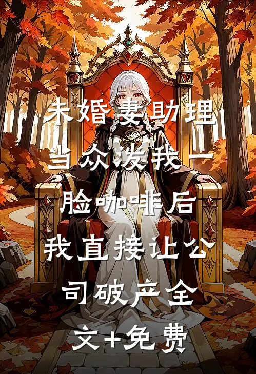 未婚妻助理当众泼我一脸咖啡后，我直接让公司破产全文+免费