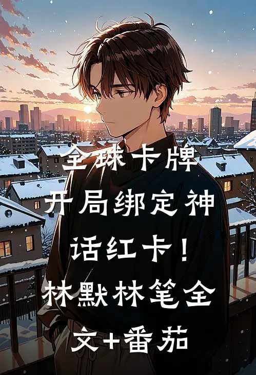 全球卡牌：开局绑定神话红卡！林默林笔全文+番茄