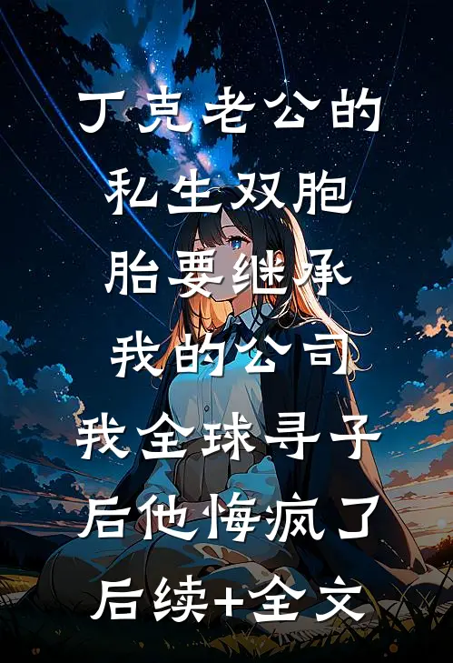 丁克老公的私生双胞胎要继承我的公司，我全球寻子后他悔疯了后续+全文