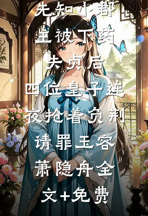 先知小郡主被下药失贞后，四位皇子连夜抢着负荆请罪玉容萧隐舟全文+免费