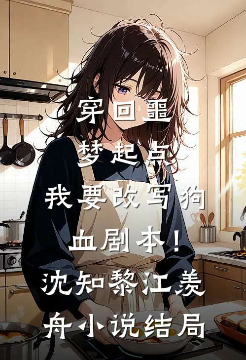穿回噩梦起点，我要改写狗血剧本！沈知黎江羡舟小说结局
