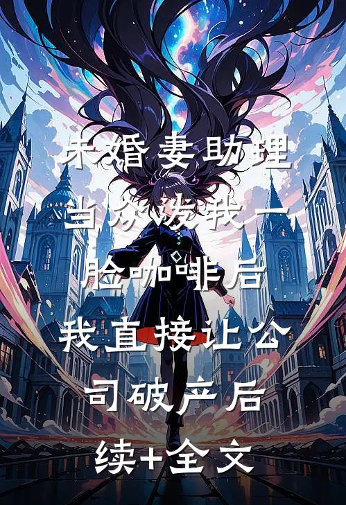 未婚妻助理当众泼我一脸咖啡后，我直接让公司破产后续+全文