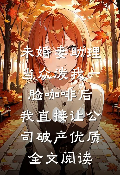 未婚妻助理当众泼我一脸咖啡后，我直接让公司破产优质全文阅读