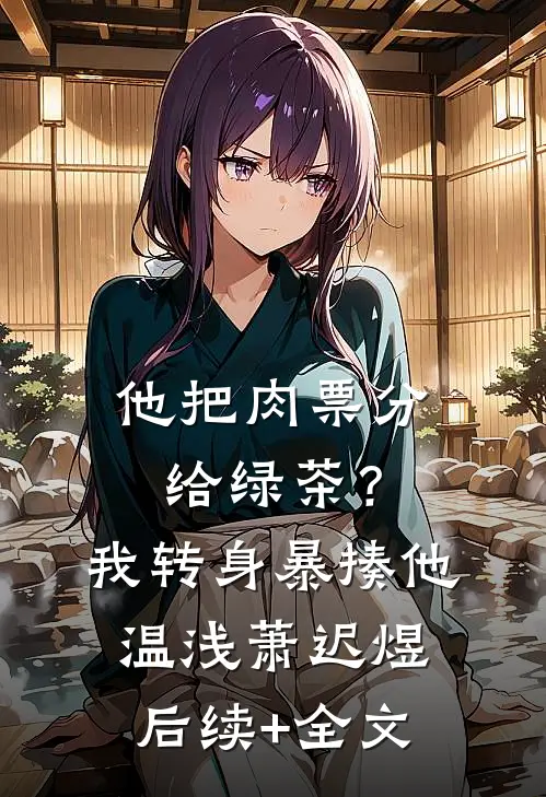 他把肉票分给绿茶？我转身暴揍他温浅萧迟煜后续+全文