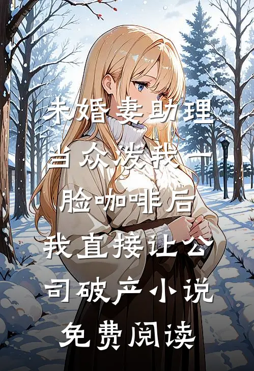 未婚妻助理当众泼我一脸咖啡后，我直接让公司破产小说免费阅读