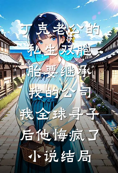 丁克老公的私生双胞胎要继承我的公司，我全球寻子后他悔疯了小说结局