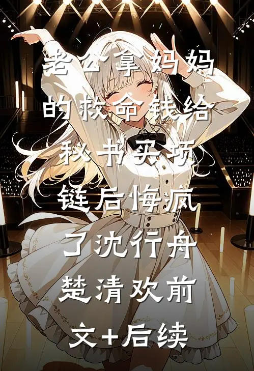 老公拿妈妈的救命钱给秘书买项链后悔疯了沈行舟楚清欢前文+后续