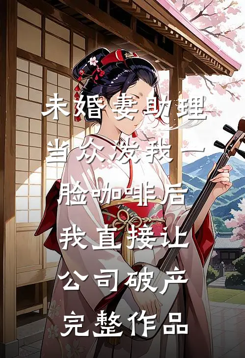 未婚妻助理当众泼我一脸咖啡后，我直接让公司破产完整作品