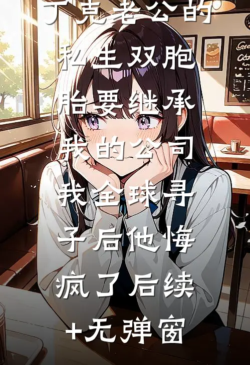丁克老公的私生双胞胎要继承我的公司，我全球寻子后他悔疯了后续+无弹窗