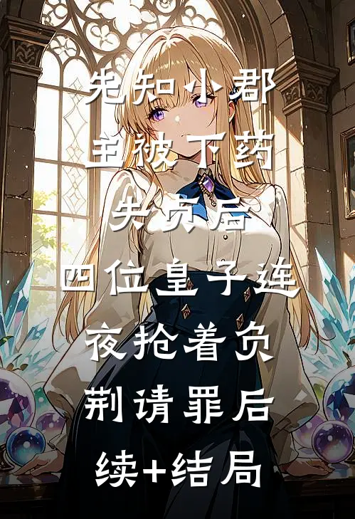 先知小郡主被下药失贞后，四位皇子连夜抢着负荆请罪后续+结局