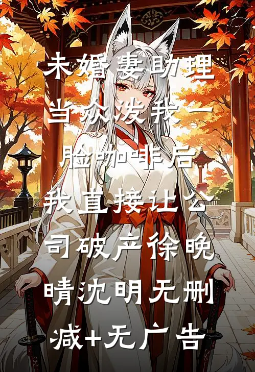 未婚妻助理当众泼我一脸咖啡后，我直接让公司破产徐晚晴沈明无删减+无广告