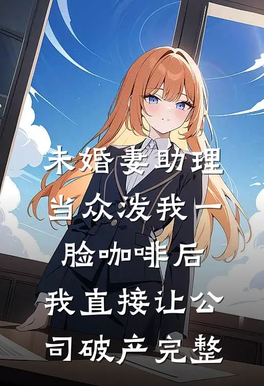 未婚妻助理当众泼我一脸咖啡后，我直接让公司破产完整