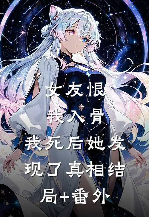女友恨我入骨，我死后她发现了真相结局+番外