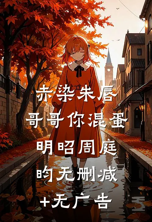 赤染朱唇：哥哥你混蛋明昭周庭昀无删减+无广告