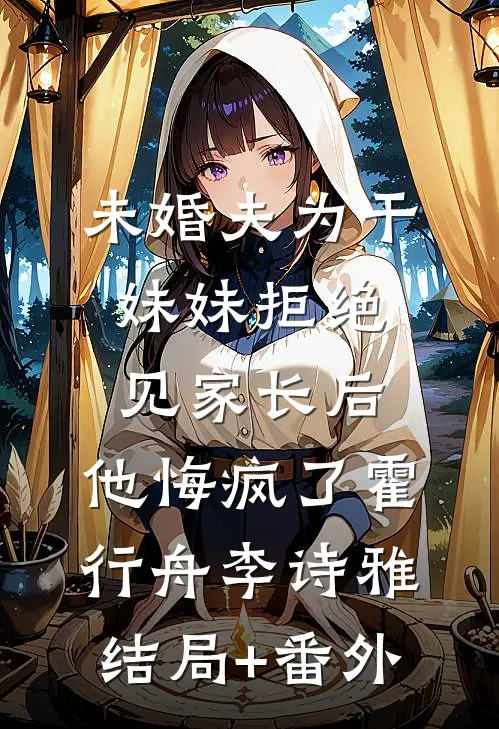 未婚夫为干妹妹拒绝见家长后，他悔疯了霍行舟李诗雅结局+番外