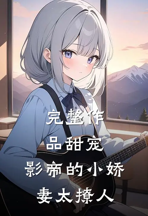 完整作品甜宠：影帝的小娇妻太撩人