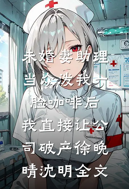 未婚妻助理当众泼我一脸咖啡后，我直接让公司破产徐晚晴沈明全文