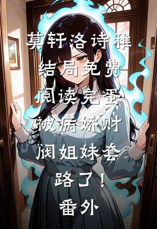 莫轩洛诗雅结局免费阅读完蛋，被病娇财阀姐妹套路了！番外