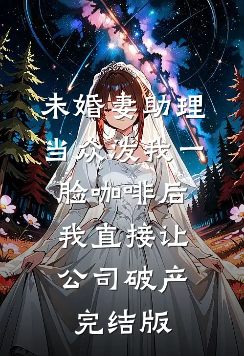 未婚妻助理当众泼我一脸咖啡后，我直接让公司破产完结版