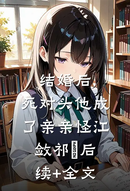 结婚后，死对头他成了亲亲怪江敛祁婳后续+全文