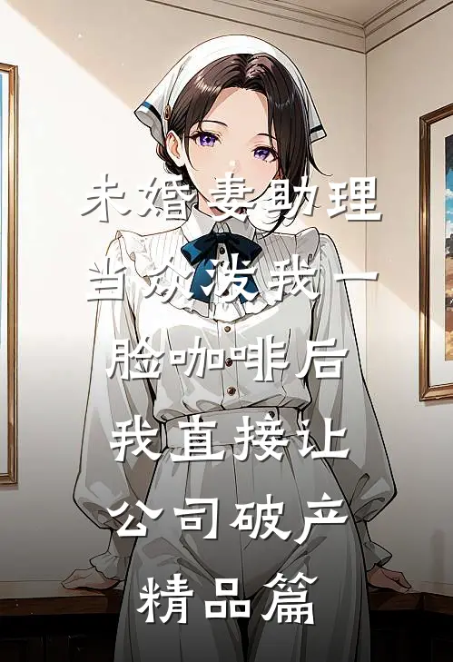未婚妻助理当众泼我一脸咖啡后，我直接让公司破产精品篇