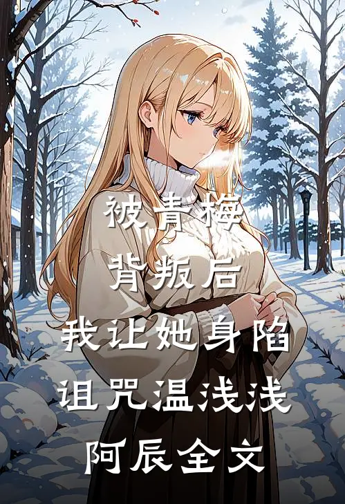 被青梅背叛后，我让她身陷诅咒温浅浅阿辰全文