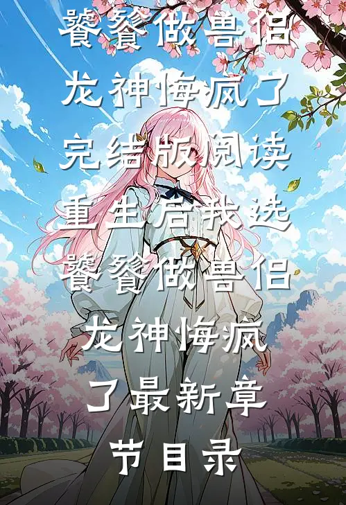 《重生后我选饕餮做兽侣，龙神悔疯了》完结版阅读《重生后我选饕餮做兽侣，龙神悔疯了》最新章节目录