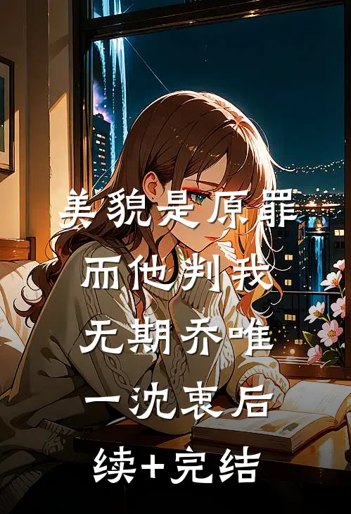 美貌是原罪，而他判我无期乔唯一沈衷后续+完结