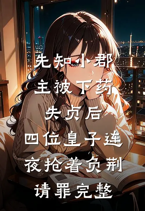 先知小郡主被下药失贞后，四位皇子连夜抢着负荆请罪完整