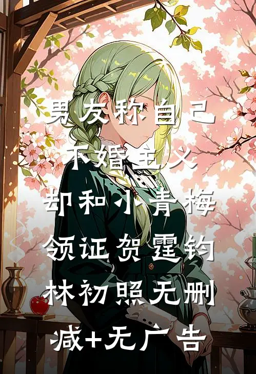 男友称自己不婚主义，却和小青梅领证贺霆钧林初照无删减+无广告