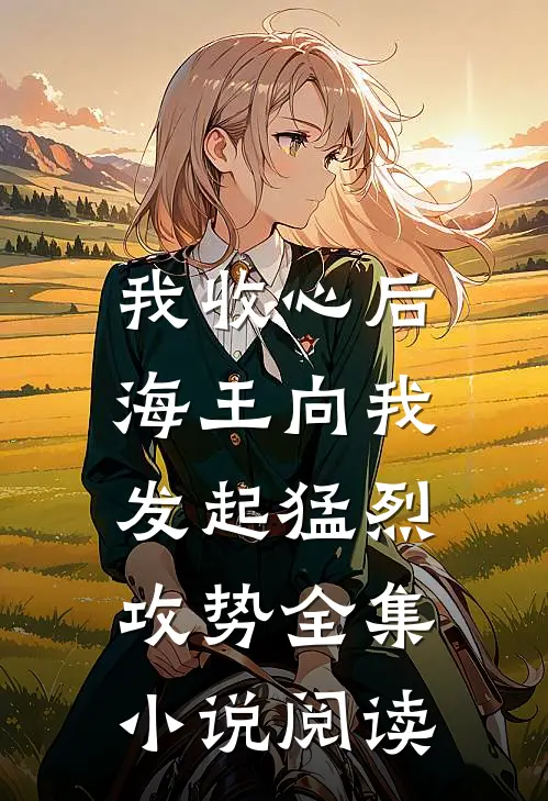 我收心后,海王向我发起猛烈攻势全集阅读全文