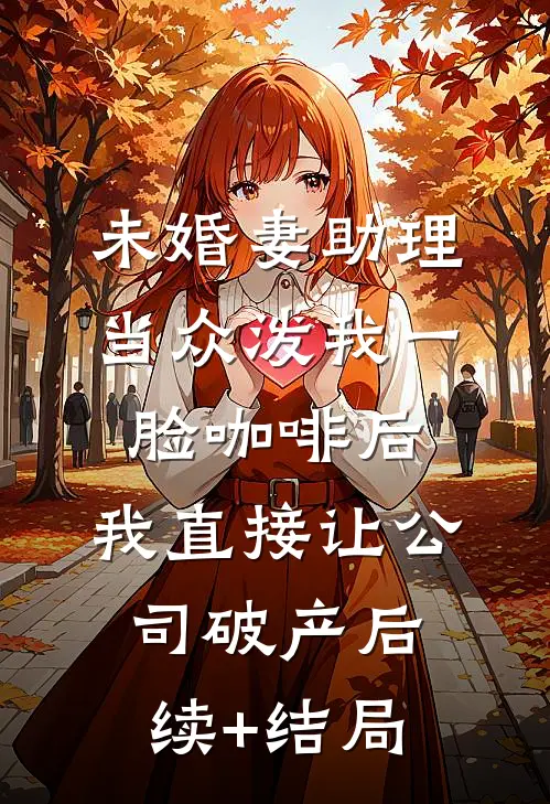 未婚妻助理当众泼我一脸咖啡后，我直接让公司破产后续+结局