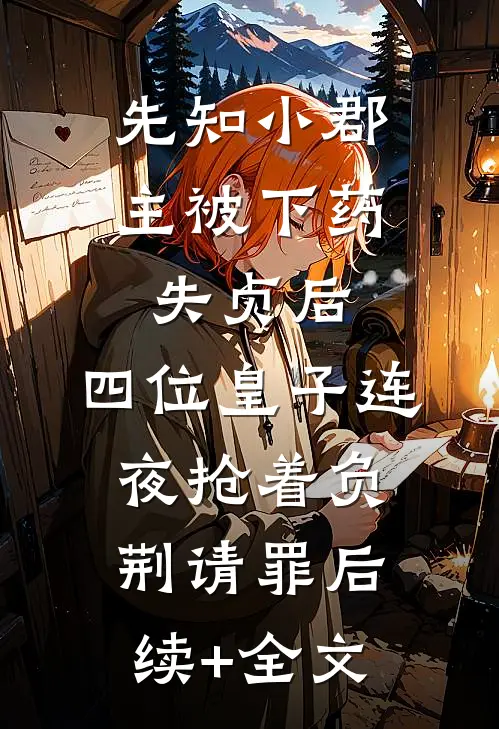 先知小郡主被下药失贞后，四位皇子连夜抢着负荆请罪后续+全文