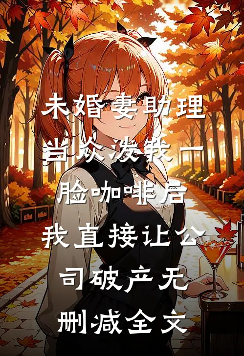 未婚妻助理当众泼我一脸咖啡后，我直接让公司破产无删减全文