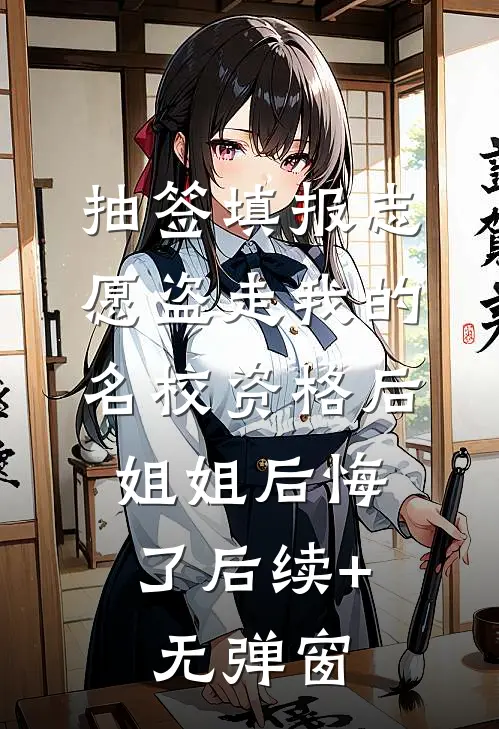 抽签填报志愿盗走我的名校资格后，姐姐后悔了后续+无弹窗