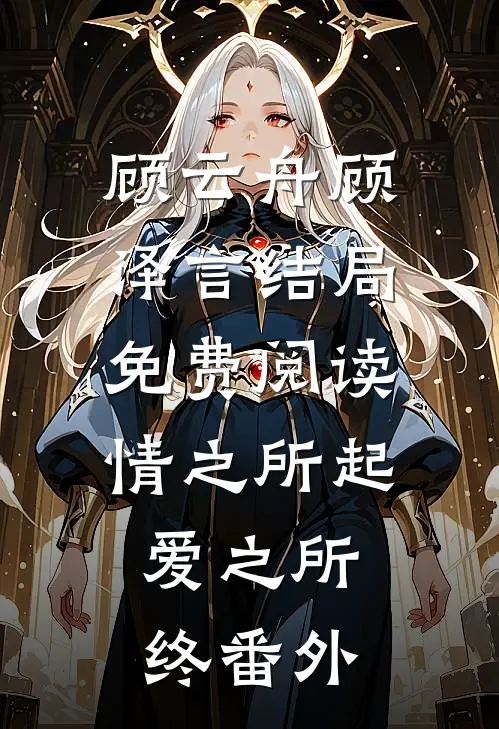 顾云舟顾泽言结局免费阅读情之所起，爱之所终番外